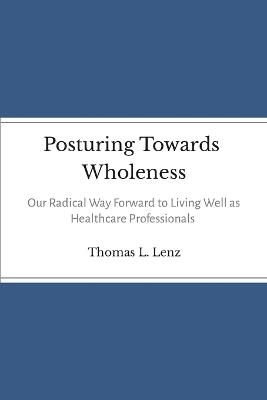 Posturing Towards Wholeness: Our Radical Way Forward to Living Well as Healthcare Professionals - Thomas Lenz - cover