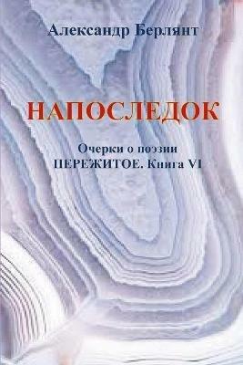 НАПОСЛЕДОК. ПЕРЕЖИТОЕ, КНИГА VII: Очерки о поэзии. Пережитое, Книга VI - Александр Берлянт - cover