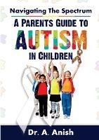 Navigating the Spectrum: A Parent's Guide to Autism in Children - A Anish - cover