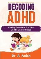 Decoding ADHD: Finding Solutions for Your Child's Unique Needs - A Anish - cover