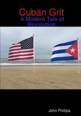Cuban Grit: A Modern Tale of Revolution - John Phillips - cover