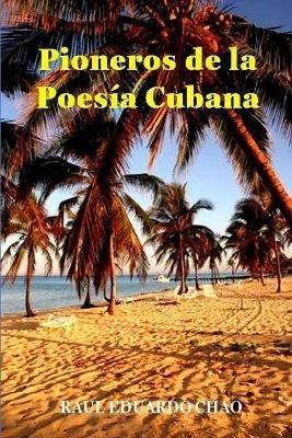 Pioneros de la Poesia Cubana: Una antologia de valiosos poemas, algunos casi inaccesibles, escritos por precursores que fortalecieron y enriquecieron la lirica cubana. - Raul Chao - cover