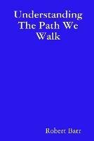 Understanding the Path We Walk - Robert Barr - cover