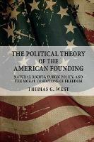 The Political Theory of the American Founding: Natural Rights, Public Policy, and the Moral Conditions of Freedom - Thomas G. West - cover