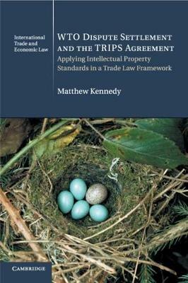 WTO Dispute Settlement and the TRIPS Agreement: Applying Intellectual Property Standards in a Trade Law Framework - Matthew Kennedy - cover