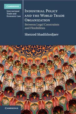 Industrial Policy and the World Trade Organization: Between Legal Constraints and Flexibilities - Sherzod Shadikhodjaev - cover