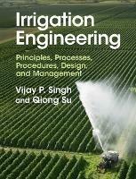 Irrigation Engineering: Principles, Processes, Procedures, Design, and Management - Vijay P. Singh,Qiong Su - cover