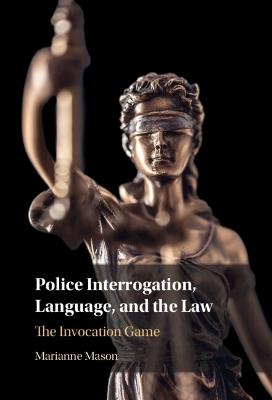 Police Interrogation, Language, and the Law: The Invocation Game - Marianne Mason - cover