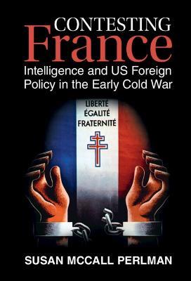 Contesting France: Intelligence and US Foreign Policy in the Early Cold War - Susan McCall Perlman - cover