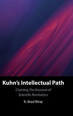 Kuhn's Intellectual Path: Charting The Structure of Scientific Revolutions - K. Brad Wray - cover
