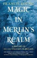 Magic in Merlin's Realm: A History of Occult Politics in Britain - Francis Young - cover