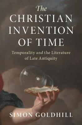 The Christian Invention of Time: Temporality and the Literature of Late Antiquity - Simon Goldhill - cover
