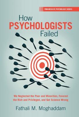 How Psychologists Failed: We Neglected the Poor and Minorities, Favored the Rich and Privileged, and Got Science Wrong - Fathali M. Moghaddam - cover