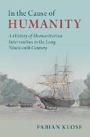 In the Cause of Humanity: A History of Humanitarian Intervention in the Long Nineteenth Century - Fabian Klose - cover
