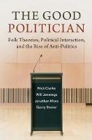 The Good Politician: Folk Theories, Political Interaction, and the Rise of Anti-Politics - Nick Clarke,Will Jennings,Jonathan Moss - cover