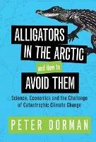 Alligators in the Arctic and How to Avoid Them: Science, Economics and the Challenge of Catastrophic Climate Change - Peter Dorman - cover