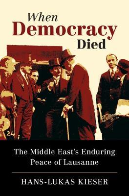 When Democracy Died: The Middle East's Enduring Peace of Lausanne - Hans-Lukas Kieser - cover