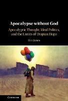 Apocalypse without God: Apocalyptic Thought, Ideal Politics, and the Limits of Utopian Hope - Ben Jones - cover