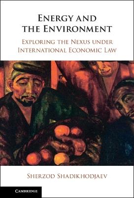 Energy and the Environment: Exploring the Nexus under International Economic Law - Sherzod Shadikhodjaev - cover
