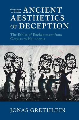 The Ancient Aesthetics of Deception: The Ethics of Enchantment from Gorgias to Heliodorus - Jonas Grethlein - cover