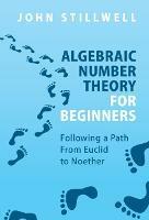 Algebraic Number Theory for Beginners: Following a Path From Euclid to Noether - John Stillwell - cover