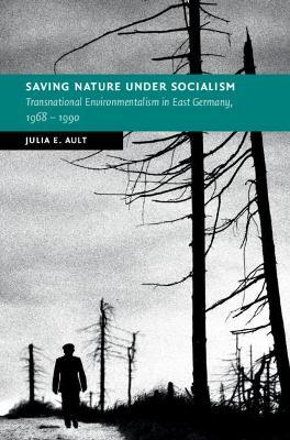 Saving Nature Under Socialism: Transnational Environmentalism in East Germany, 1968 – 1990 - Julia E. Ault - cover