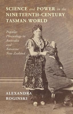 Science and Power in the Nineteenth-Century Tasman World: Popular Phrenology in Australia and Aotearoa New Zealand - Alexandra Roginski - cover