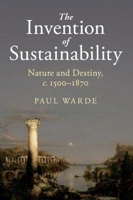 The Invention of Sustainability: Nature and Destiny, c.1500-1870 - Paul Warde - cover