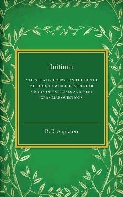 Initium: A First Latin Course on the Direct Method, to Which Is Appended a Book of Exercises and Some Grammar Questions - R. B. Appleton - cover