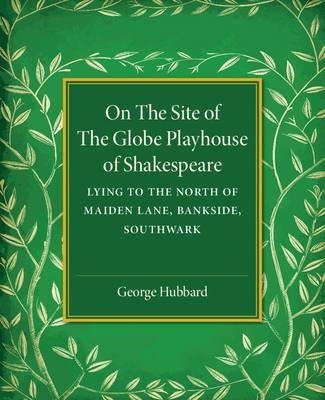 On the Site of the Globe Playhouse of Shakespeare: Lying to the North of Maiden Lane, Bankside, Southwark - George Hubbard - cover