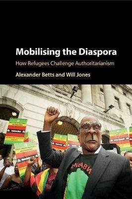 Mobilising the Diaspora: How Refugees Challenge Authoritarianism - Alexander Betts,Will Jones - cover
