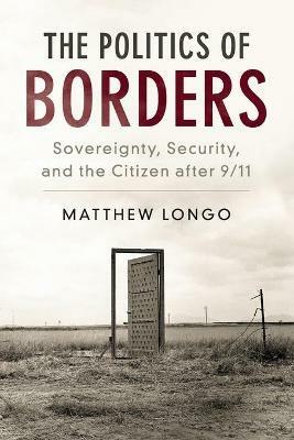 The Politics of Borders: Sovereignty, Security, and the Citizen after 9/11 - Matthew Longo - cover