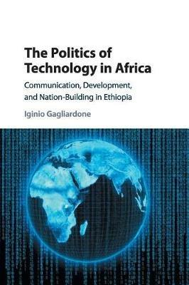 The Politics of Technology in Africa: Communication, Development, and Nation-Building in Ethiopia - Iginio Gagliardone - cover