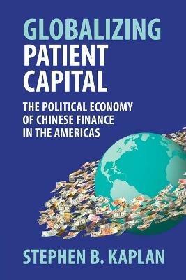 Globalizing Patient Capital: The Political Economy of Chinese Finance in the Americas - Stephen B. Kaplan - cover