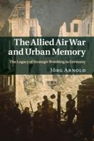 The Allied Air War and Urban Memory: The Legacy of Strategic Bombing in Germany - Joerg Arnold - cover