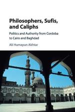 Philosophers, Sufis, and Caliphs: Politics and Authority from Cordoba to Cairo and Baghdad