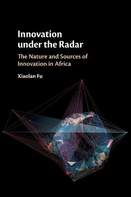 Innovation under the Radar: The Nature and Sources of Innovation in Africa - Xiaolan Fu - cover