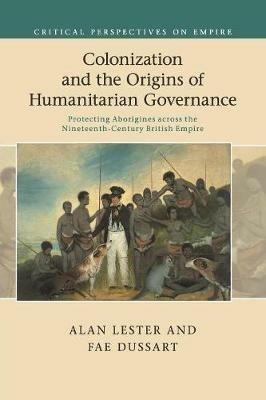 Colonization and the Origins of Humanitarian Governance: Protecting Aborigines across the Nineteenth-Century British Empire - Alan Lester,Fae Dussart - cover