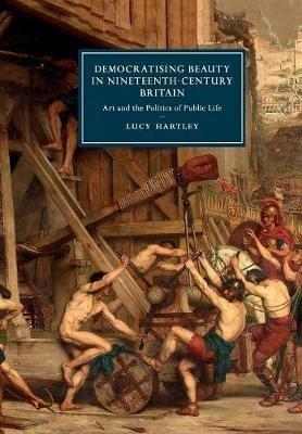 Democratising Beauty in Nineteenth-Century Britain: Art and the Politics of Public Life - Lucy Hartley - cover