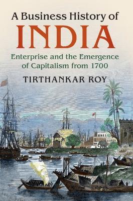 A Business History of India: Enterprise and the Emergence of Capitalism from 1700 - Tirthankar Roy - cover