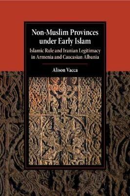 Non-Muslim Provinces under Early Islam: Islamic Rule and Iranian Legitimacy in Armenia and Caucasian Albania - Alison Vacca - cover