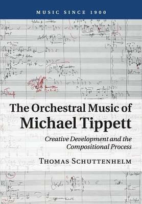 The Orchestral Music of Michael Tippett: Creative Development and the Compositional Process - Thomas Schuttenhelm - cover