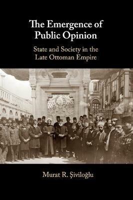 The Emergence of Public Opinion: State and Society in the Late Ottoman Empire - Murat R. Siviloglu - cover