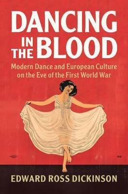 Dancing in the Blood: Modern Dance and European Culture on the Eve of the First World War - Edward Ross Dickinson - cover