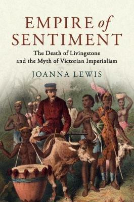 Empire of Sentiment: The Death of Livingstone and the Myth of Victorian Imperialism - Joanna Lewis - cover
