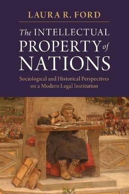 The Intellectual Property of Nations: Sociological and Historical Perspectives on a Modern Legal Institution - Laura R. Ford - cover
