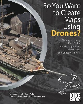So You Want to Create Maps Using Drones?: Photogrammetry Field Guide for Photographers, Researchers and Conservationists - Kike Calvo - cover