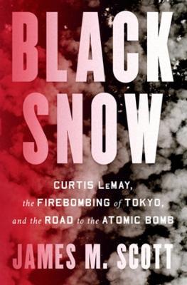 Black Snow: Curtis LeMay, the Firebombing of Tokyo, and the Road to the Atomic Bomb - James M. Scott - cover