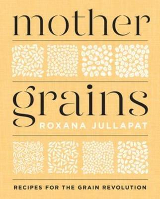 Mother Grains: Recipes for the Grain Revolution - Roxana Jullapat - cover