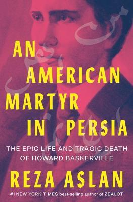 An American Martyr in Persia: The Epic Life and Tragic Death of Howard Baskerville - Reza Aslan - cover